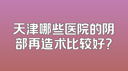 天津哪些医院的阴部再造术比较好？