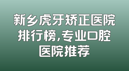 新乡虎牙矫正医院排行榜，专业口腔医院推荐