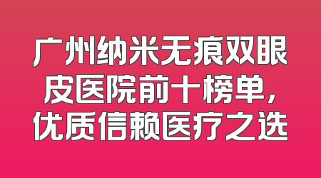 广州纳米无痕双眼皮医院前十榜单，优质信赖医疗之选