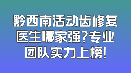 黔西南活动齿修复医生哪家强？专业团队实力上榜！