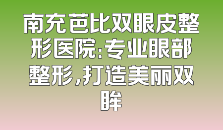 南充芭比双眼皮整形医院：专业眼部整形，打造美丽双眸