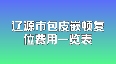 辽源市包皮嵌顿复位费用一览表