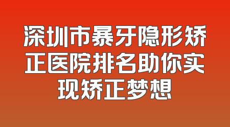 深圳市暴牙隐形矫正医院排名助你实现矫正梦想
