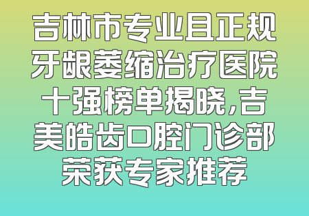 吉林市专业且正规牙龈萎缩治疗医院十强榜单揭晓，吉美皓齿口腔门诊部荣获专家推荐