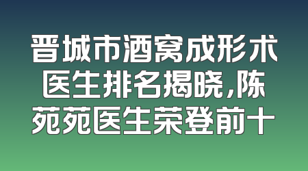 晋城市酒窝成形术医生排名揭晓，陈苑苑医生荣登前十