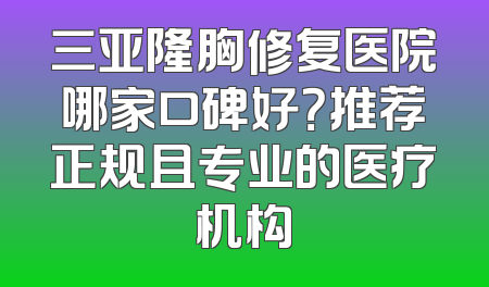 三亚隆胸修复医院哪家口碑好？推荐正规且专业的医疗机构