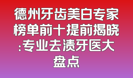 德州牙齿美白专家榜单前十提前揭晓：专业去渍牙医大盘点