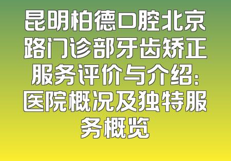 昆明柏德口腔北京路门诊部牙齿矫正服务评价与介绍：医院概况及独特服务概览