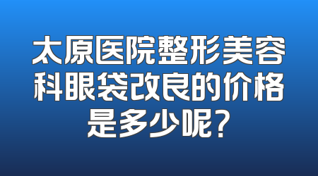 太原医院整形美容科眼袋改良的价格是多少呢？