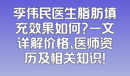 李伟民医生脂肪填充效果如何？一文详解价格、医师资历及相关知识！