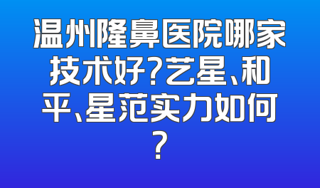温州隆鼻医院哪家技术好？艺星、和平、星范实力如何？
