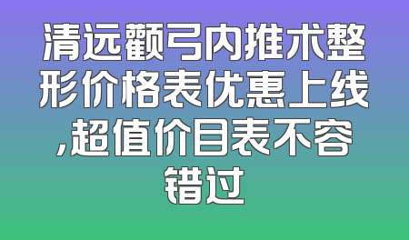 清远颧弓内推术整形价格表优惠上线，超值价目表不容错过