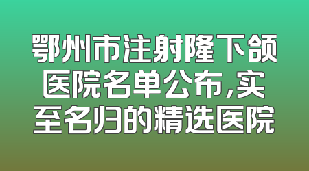 鄂州市注射隆下颌医院名单公布，实至名归的精选医院