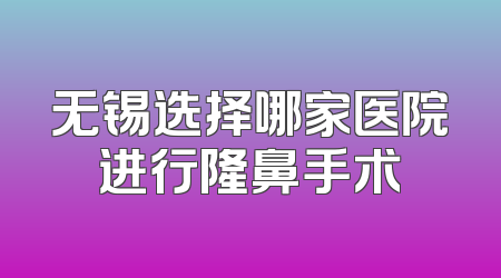 无锡选择哪家医院进行隆鼻手术