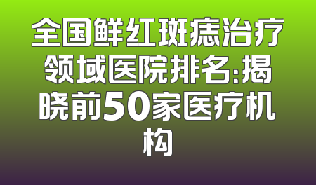 全国鲜红斑痣治疗领域医院排名：揭晓前50家医疗机构