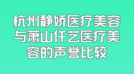 杭州静娇医疗美容与萧山仟艺医疗美容的声誉比较