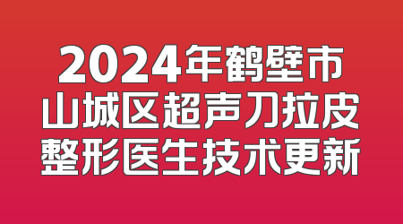 2024年鹤壁市山城区超声刀拉皮整形医生技术更新
