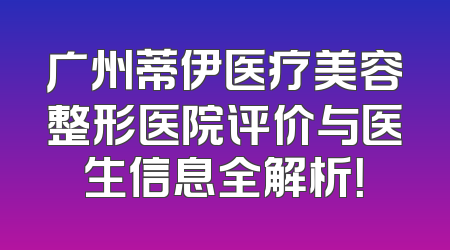 广州蒂伊医疗美容整形医院评价与医生信息全解析！