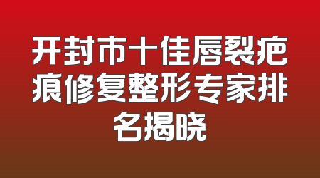 开封市十佳唇裂疤痕修复整形专家排名揭晓