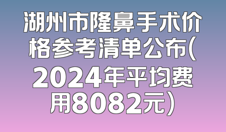 湖州市隆鼻手术价格参考清单公布（2024年平均费用8082元）