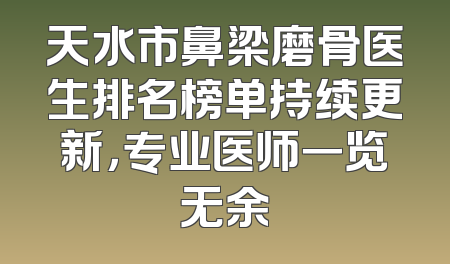 天水市鼻梁磨骨医生排名榜单持续更新，专业医师一览无余