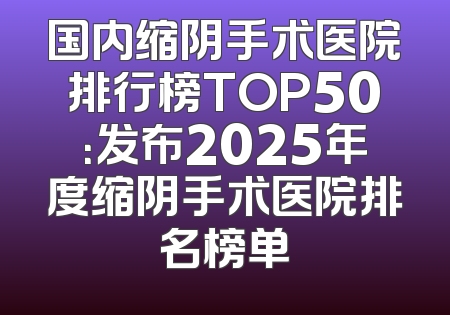 国内缩阴手术医院排行榜TOP50：发布2025年度缩阴手术医院排名榜单