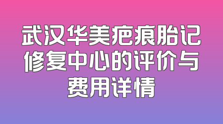 武汉华美疤痕胎记修复中心的评价与费用详情