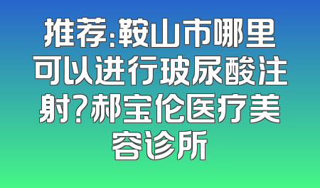 推荐：鞍山市哪里可以进行玻尿酸注射？郝宝伦医疗美容诊所