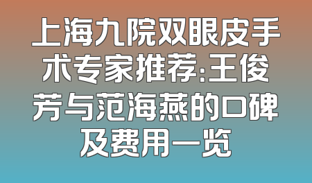 上海九院双眼皮手术专家推荐：王俊芳与范海燕的口碑及费用一览