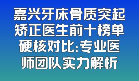 嘉兴牙床骨质突起矫正医生前十榜单硬核对比：专业医师团队实力解析