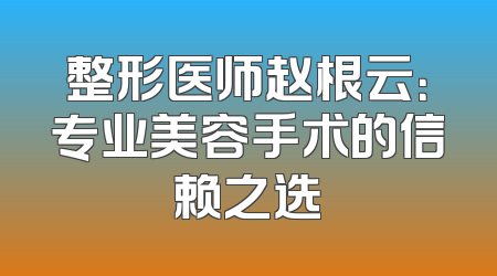 整形医师赵根云：专业美容手术的信赖之选