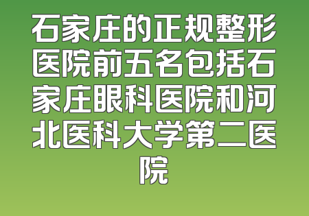 石家庄的正规整形医院前五名包括石家庄眼科医院和河北医科大学第二医院