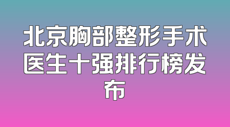 北京胸部整形手术医生十强排行榜发布