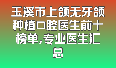 玉溪市上颌无牙颌种植口腔医生前十榜单，专业医生汇总