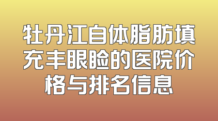 牡丹江自体脂肪填充丰眼睑的医院价格与排名信息