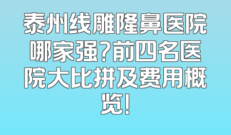 泰州线雕隆鼻医院哪家强？前四名医院大比拼及费用概览！