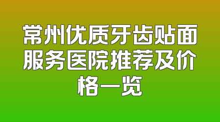 常州优质牙齿贴面服务医院推荐及价格一览