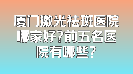 厦门激光祛斑医院哪家好？前五名医院有哪些？
