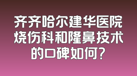 齐齐哈尔建华医院烧伤科和隆鼻技术的口碑如何？