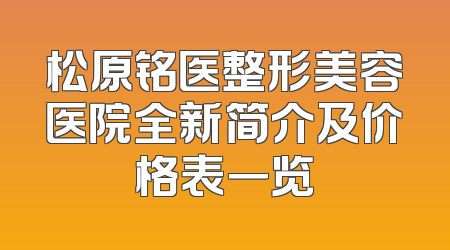 松原铭医整形美容医院全新简介及价格表一览