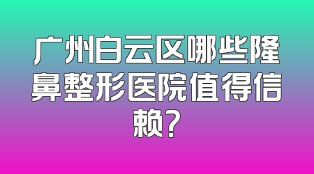 广州白云区哪些隆鼻整形医院值得信赖？