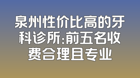 泉州性价比高的牙科诊所：前五名收费合理且专业