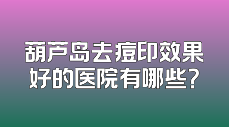 葫芦岛去痘印效果好的医院有哪些？