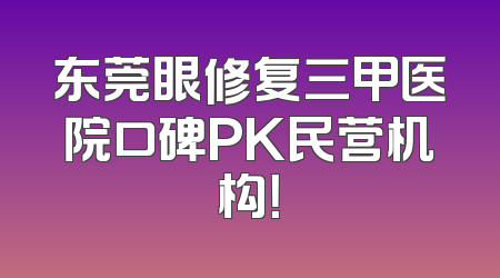 东莞眼修复三甲医院口碑PK民营机构！