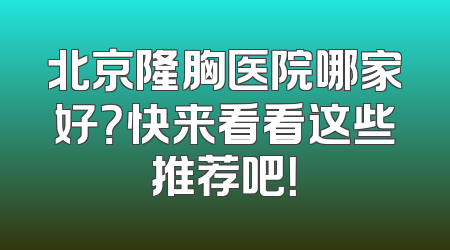 北京隆胸医院哪家好？快来看看这些推荐吧！