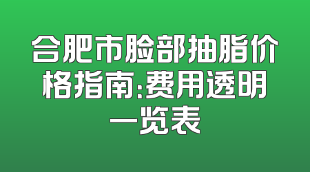 合肥市脸部抽脂价格指南：费用透明一览表