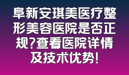 阜新安琪美医疗整形美容医院是否正规？查看医院详情及技术优势！