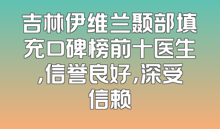 吉林伊维兰颞部填充口碑榜前十医生，信誉良好，深受信赖