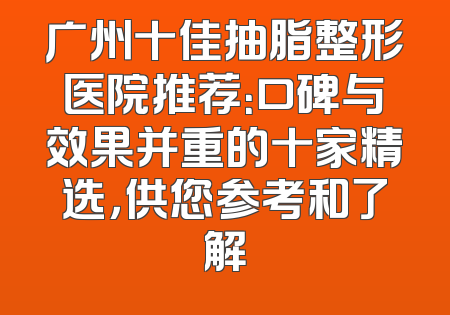 广州十佳抽脂整形医院推荐：口碑与效果并重的十家精选，供您参考和了解