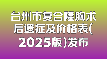 台州市复合隆胸术后遗症及价格表（2025版）发布